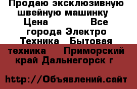 Продаю эксклюзивную швейную машинку › Цена ­ 13 900 - Все города Электро-Техника » Бытовая техника   . Приморский край,Дальнегорск г.